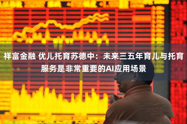 祥富金融 优儿托育苏德中：未来三五年育儿与托育服务是非常重要的AI应用场景