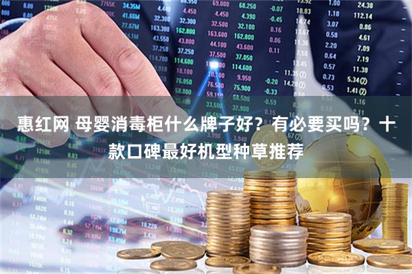 惠红网 母婴消毒柜什么牌子好？有必要买吗？十款口碑最好机型种草推荐