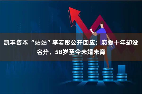凯丰资本 “姑姑”李若彤公开回应：恋爱十年却没名分，58岁至今未婚未育