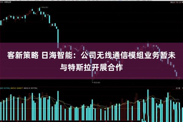 客新策略 日海智能：公司无线通信模组业务暂未与特斯拉开展合作