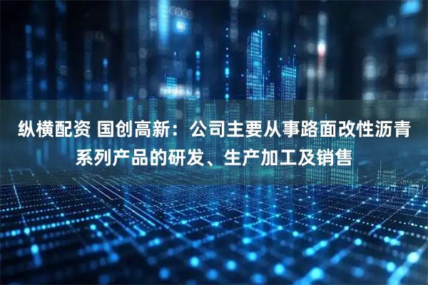 纵横配资 国创高新：公司主要从事路面改性沥青系列产品的研发、生产加工及销售