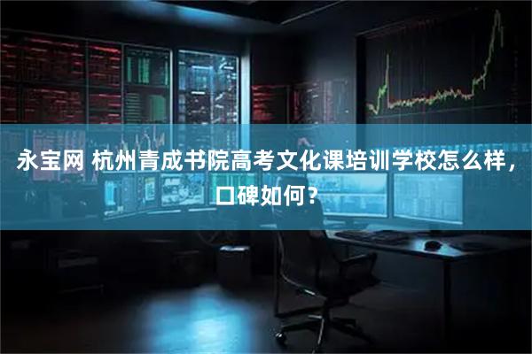 永宝网 杭州青成书院高考文化课培训学校怎么样，口碑如何？