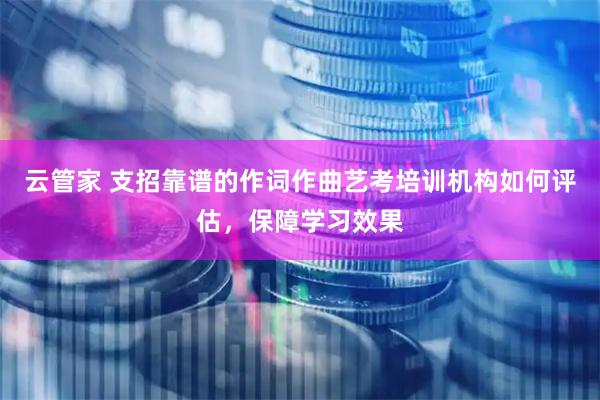 云管家 支招靠谱的作词作曲艺考培训机构如何评估，保障学习效果
