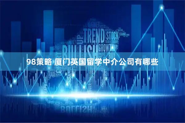 98策略 厦门英国留学中介公司有哪些