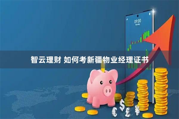 智云理财 如何考新疆物业经理证书