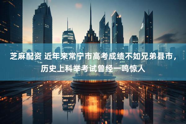 芝麻配资 近年来常宁市高考成绩不如兄弟县市，历史上科举考试曾经一鸣惊人