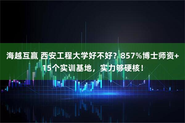 海越互赢 西安工程大学好不好？857%博士师资+15个实训基地，实力够硬核！