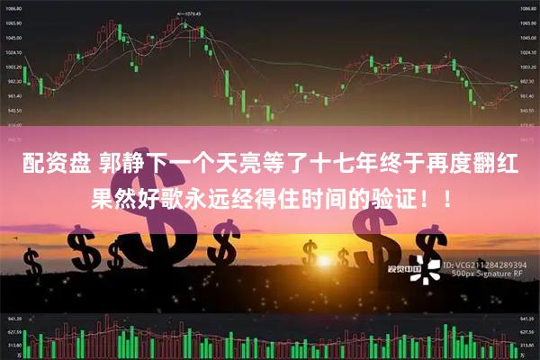 配资盘 郭静下一个天亮等了十七年终于再度翻红果然好歌永远经得住时间的验证！！