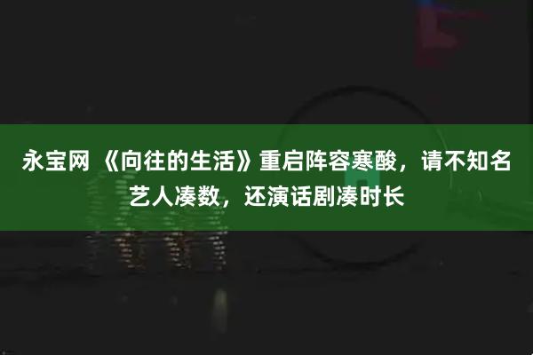 永宝网 《向往的生活》重启阵容寒酸，请不知名艺人凑数，还演话剧凑时长