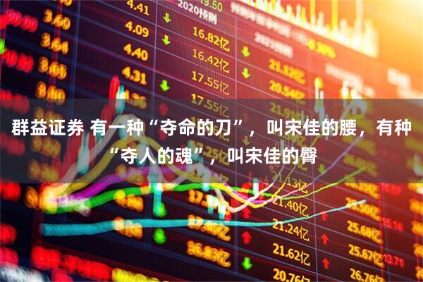 群益证券 有一种“夺命的刀”，叫宋佳的腰，有种“夺人的魂”，叫宋佳的臀