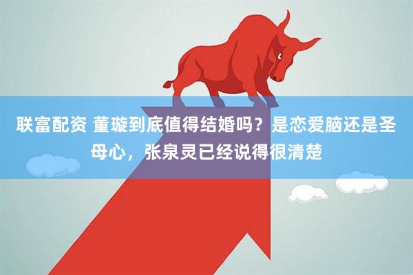 联富配资 董璇到底值得结婚吗？是恋爱脑还是圣母心，张泉灵已经说得很清楚