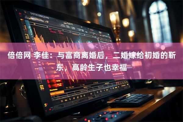 倍倍网 李佳：与富商离婚后，二婚嫁给初婚的靳东，高龄生子也幸福