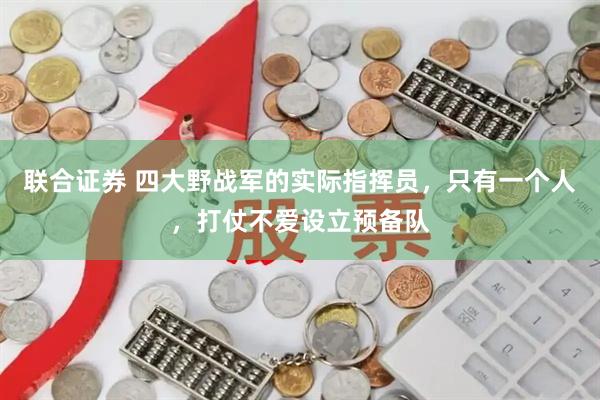 联合证券 四大野战军的实际指挥员，只有一个人，打仗不爱设立预备队