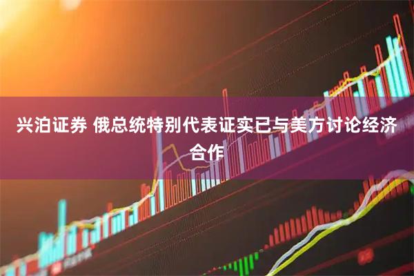 兴泊证券 俄总统特别代表证实已与美方讨论经济合作