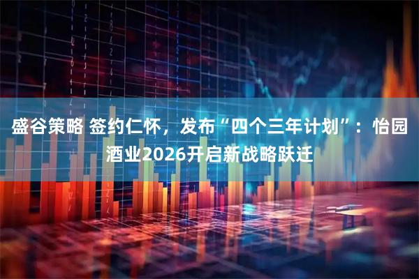 盛谷策略 签约仁怀，发布“四个三年计划”：怡园酒业2026开启新战略跃迁