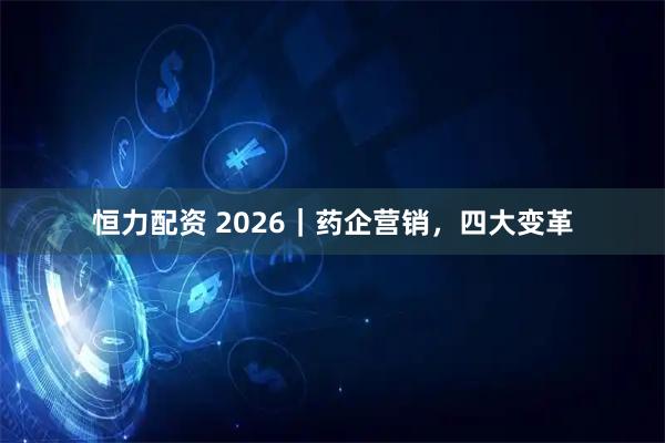 恒力配资 2026｜药企营销，四大变革