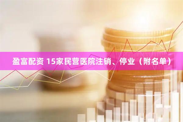 盈富配资 15家民营医院注销、停业（附名单）