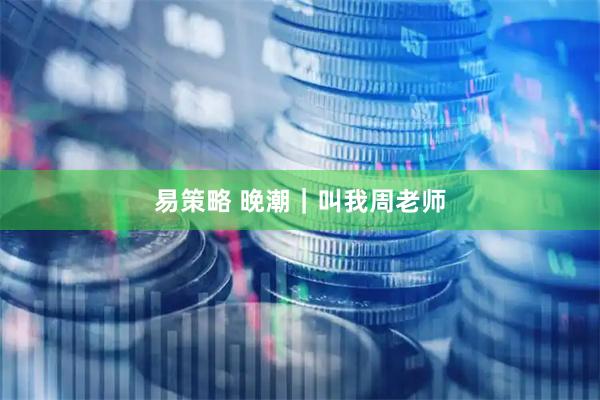 易策略 晚潮｜叫我周老师