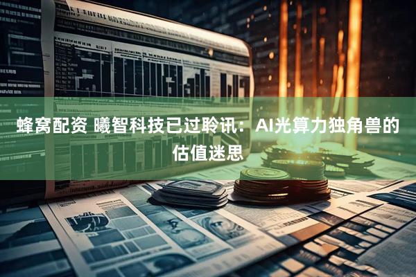 蜂窝配资 曦智科技已过聆讯：AI光算力独角兽的估值迷思
