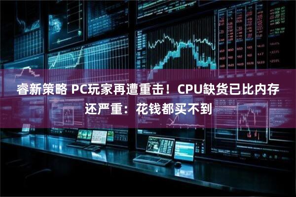 睿新策略 PC玩家再遭重击！CPU缺货已比内存还严重：花钱都买不到