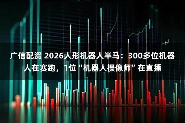 广信配资 2026人形机器人半马：300多位机器人在赛跑，1位“机器人摄像师”在直播
