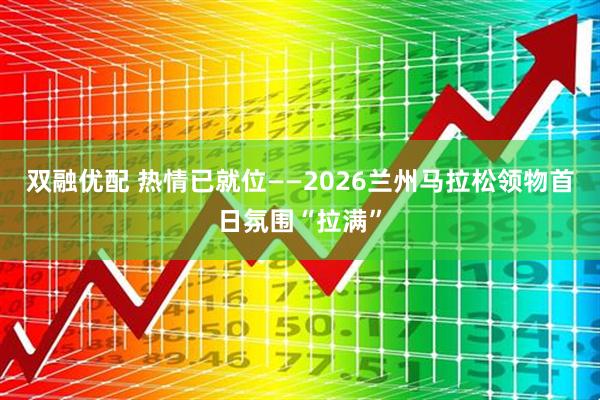 双融优配 热情已就位——2026兰州马拉松领物首日氛围“拉满”