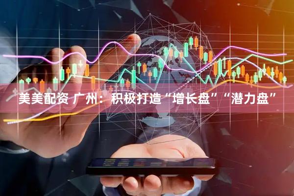 美美配资 广州：积极打造“增长盘”“潜力盘”